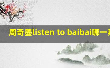 周奇墨listen to baibai哪一期